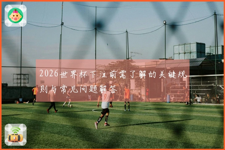 2026世界杯下注前需了解的关键规则与常见问题解答