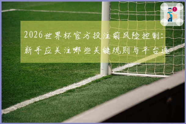 2026世界杯官方投注前风险控制：新手应关注哪些关键规则与平台选择技巧