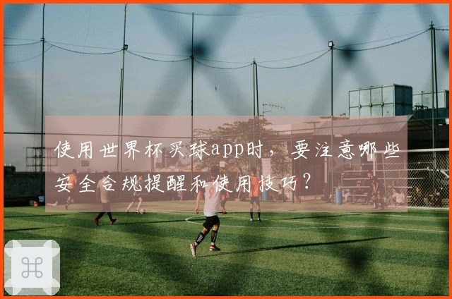 使用世界杯买球app时，要注意哪些安全合规提醒和使用技巧？