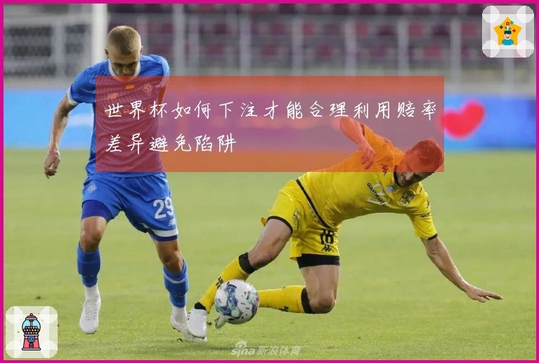 世界杯如何下注才能合理利用赔率差异避免陷阱