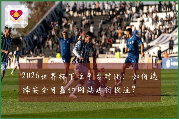 2026世界杯下注平台对比：如何选择安全可靠的网站进行投注？