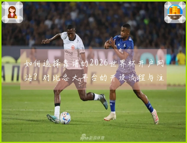 如何选择靠谱的2026世界杯开户网站？对比各大平台的开设流程与注意事项