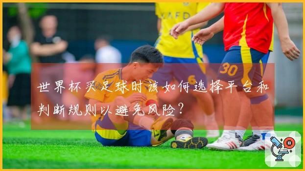 世界杯买足球时该如何选择平台和判断规则以避免风险？