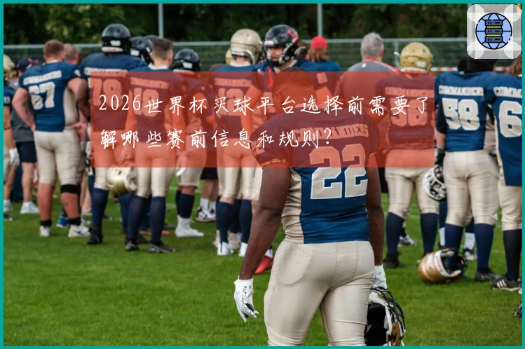 2026世界杯买球平台选择前需要了解哪些赛前信息和规则？
