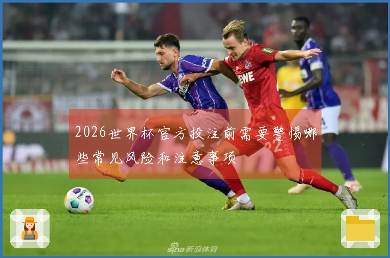 2026世界杯官方投注前需要警惕哪些常见风险和注意事项