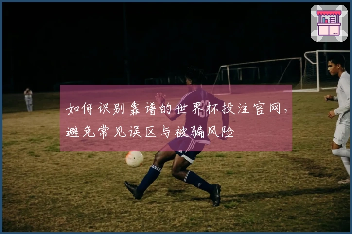 如何识别靠谱的世界杯投注官网，避免常见误区与被骗风险