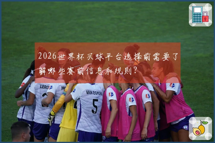 2026世界杯买球平台选择前需要了解哪些赛前信息和规则？