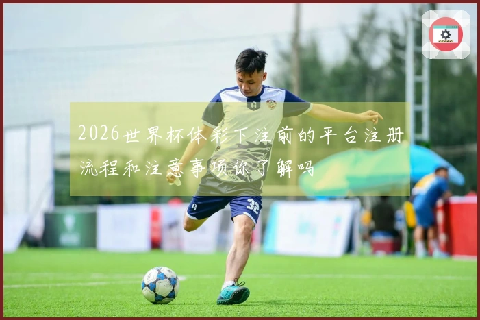 2026世界杯体彩下注前的平台注册流程和注意事项你了解吗