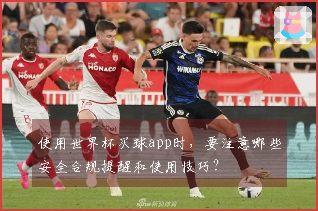 使用世界杯买球app时，要注意哪些安全合规提醒和使用技巧？