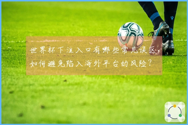 世界杯下注入口有哪些常见误区，如何避免陷入海外平台的风险？