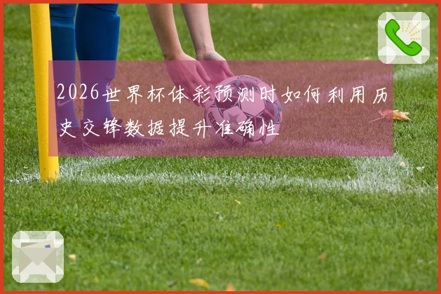 2026世界杯体彩预测时如何利用历史交锋数据提升准确性