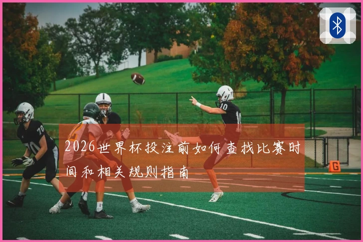 2026世界杯投注前如何查找比赛时间和相关规则指南