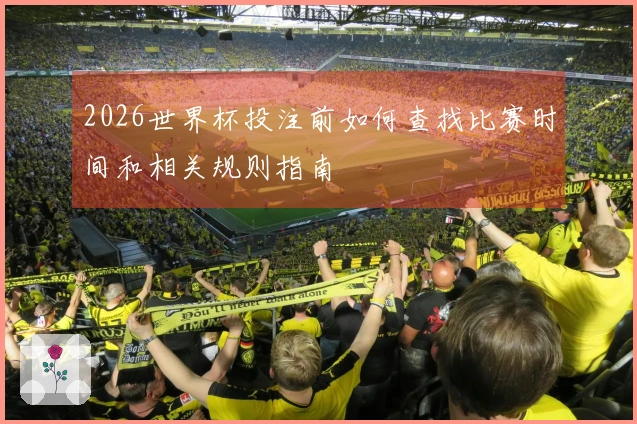 2026世界杯投注前如何查找比赛时间和相关规则指南