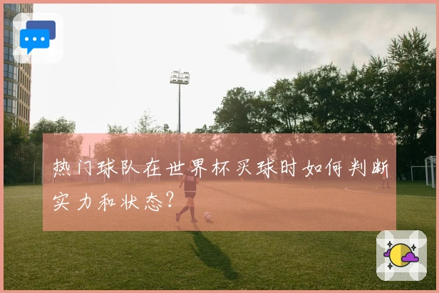 热门球队在世界杯买球时如何判断实力和状态？