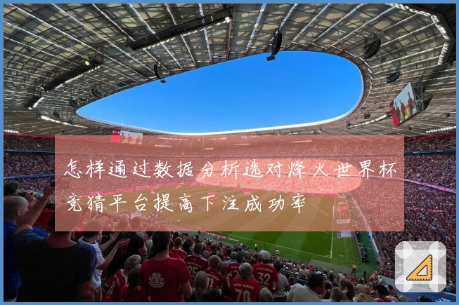 怎样通过数据分析选对烽火世界杯竞猜平台提高下注成功率