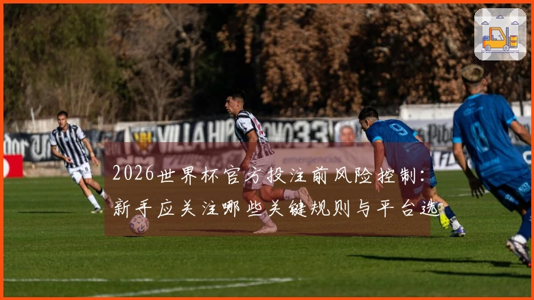 2026世界杯官方投注前风险控制：新手应关注哪些关键规则与平台选择技巧