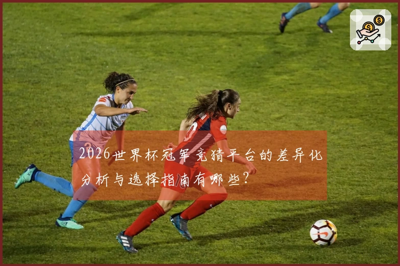 2026世界杯冠军竞猜平台的差异化分析与选择指南有哪些？
