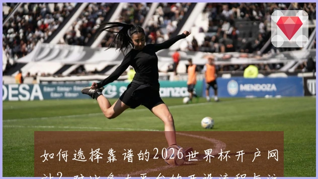 如何选择靠谱的2026世界杯开户网站？对比各大平台的开设流程与注意事项