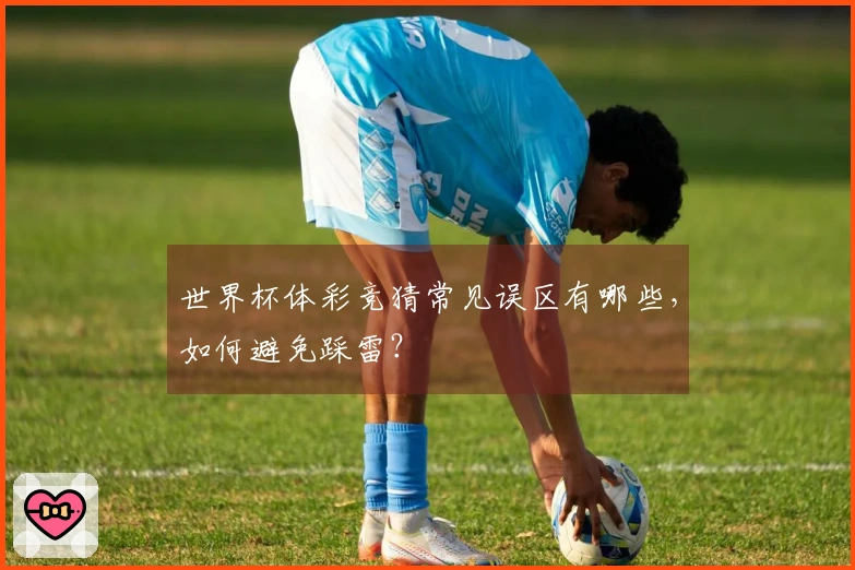 世界杯体彩竞猜常见误区有哪些，如何避免踩雷？