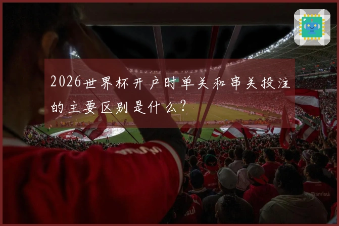 2026世界杯开户时单关和串关投注的主要区别是什么？