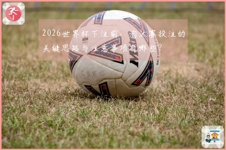 2026世界杯下注前，淘汰赛投注的关键思路与注意事项有哪些？