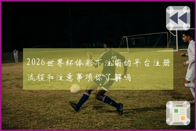 2026世界杯体彩下注前的平台注册流程和注意事项你了解吗