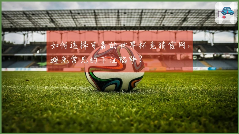 如何选择可靠的世界杯竞猜官网，避免常见的下注陷阱？