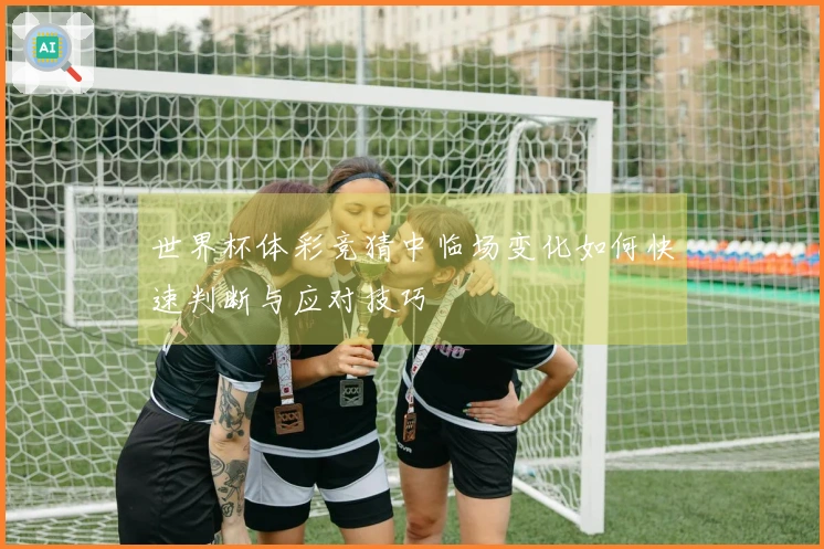 世界杯体彩竞猜中临场变化如何快速判断与应对技巧