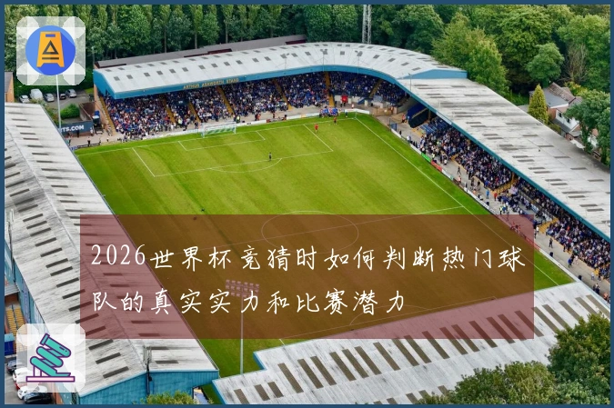 2026世界杯竞猜时如何判断热门球队的真实实力和比赛潜力
