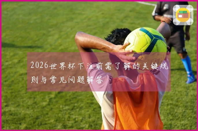 2026世界杯下注前需了解的关键规则与常见问题解答
