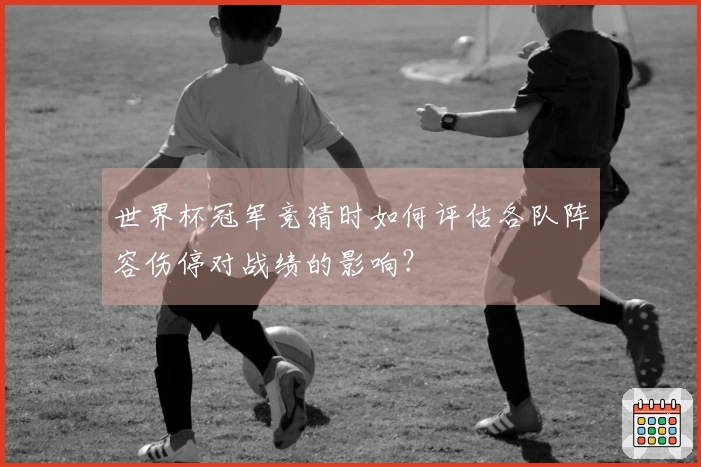 世界杯冠军竞猜时如何评估各队阵容伤停对战绩的影响？