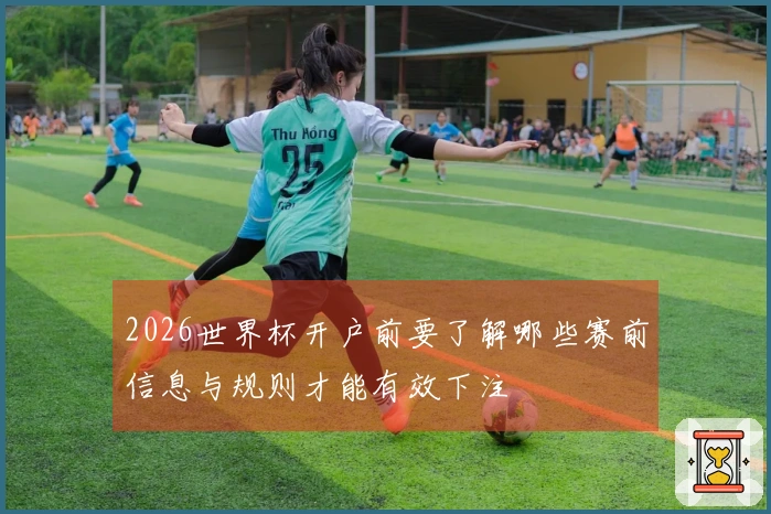 2026世界杯开户前要了解哪些赛前信息与规则才能有效下注