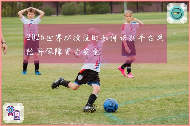 2026世界杯投注时如何识别平台风险并保障资金安全