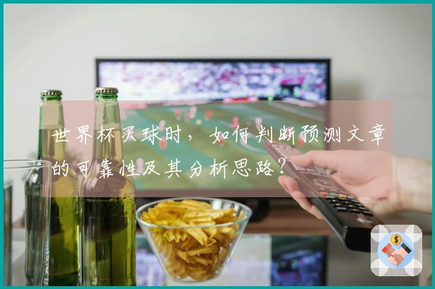 世界杯买球时，如何判断预测文章的可靠性及其分析思路？