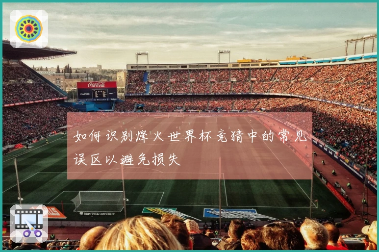 如何识别烽火世界杯竞猜中的常见误区以避免损失