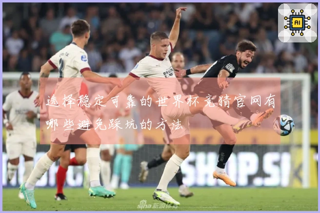 选择稳定可靠的世界杯竞猜官网有哪些避免踩坑的方法