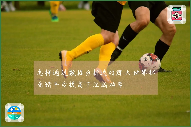 怎样通过数据分析选对烽火世界杯竞猜平台提高下注成功率