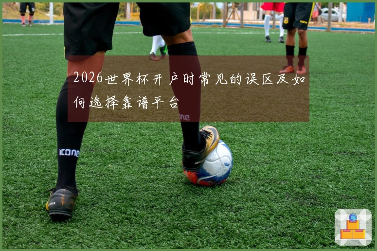 2026世界杯开户时常见的误区及如何选择靠谱平台