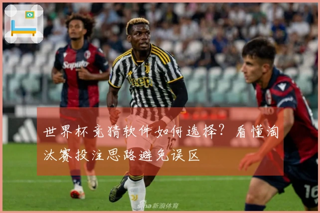 世界杯竞猜软件如何选择？看懂淘汰赛投注思路避免误区