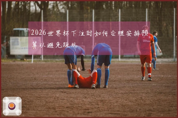 2026世界杯下注时如何合理安排预算以避免踩坑