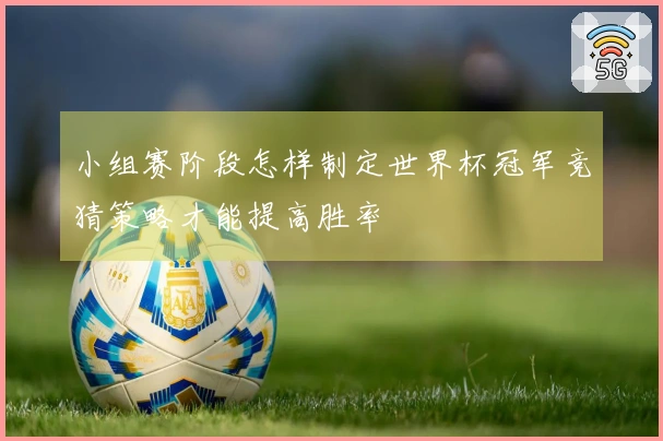 小组赛阶段怎样制定世界杯冠军竞猜策略才能提高胜率