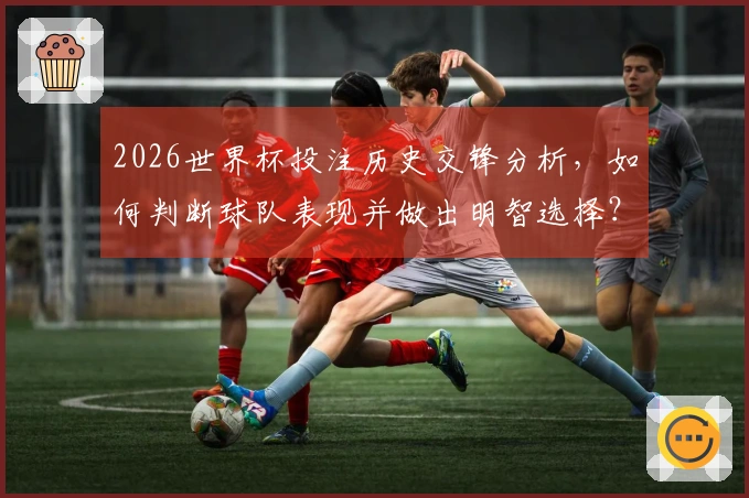 2026世界杯投注历史交锋分析，如何判断球队表现并做出明智选择？