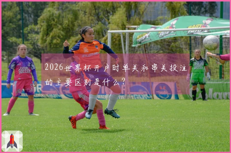 2026世界杯开户时单关和串关投注的主要区别是什么？