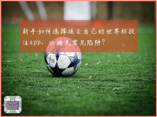 新手如何选择适合自己的世界杯投注app，以避免常见陷阱？