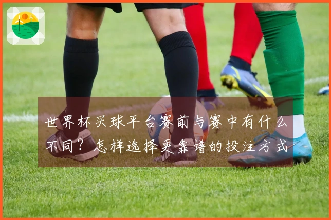 世界杯买球平台赛前与赛中有什么不同？怎样选择更靠谱的投注方式