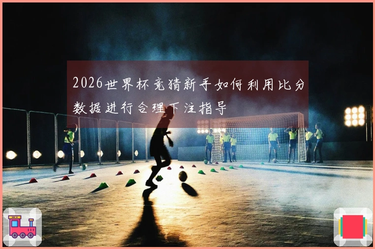 2026世界杯竞猜新手如何利用比分数据进行合理下注指导