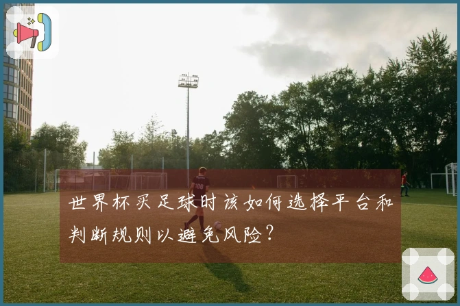 世界杯买足球时该如何选择平台和判断规则以避免风险？