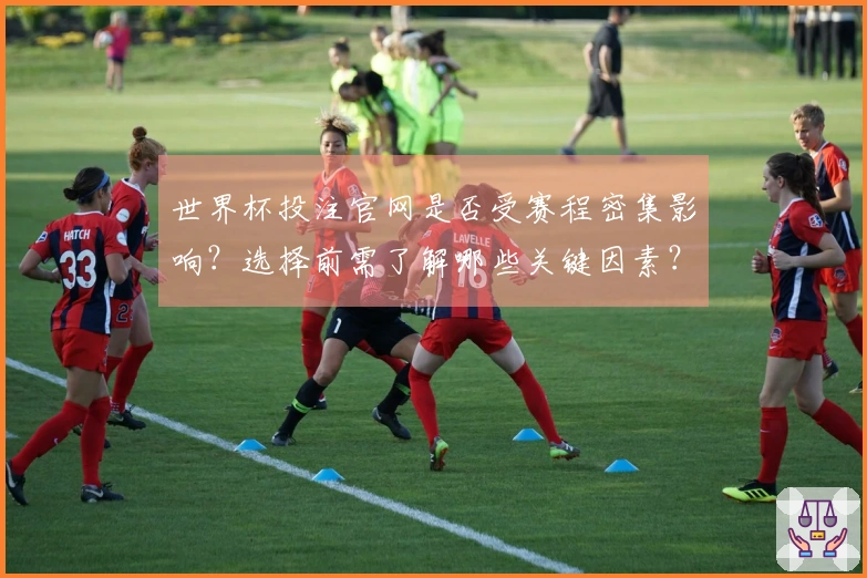 世界杯投注官网是否受赛程密集影响？选择前需了解哪些关键因素？