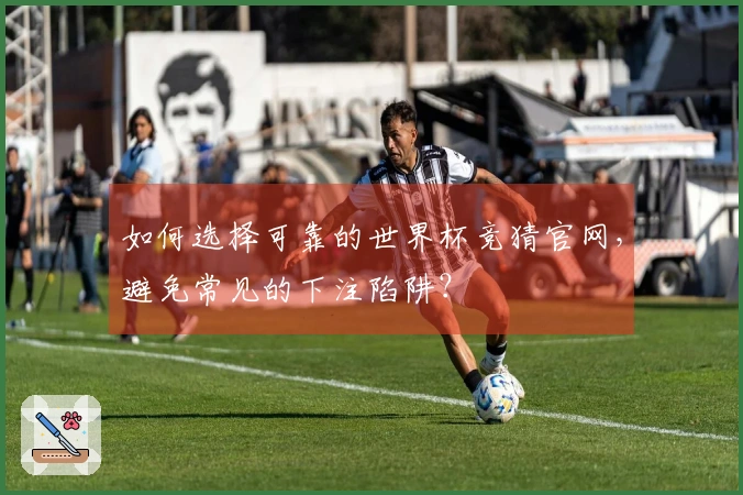 如何选择可靠的世界杯竞猜官网，避免常见的下注陷阱？