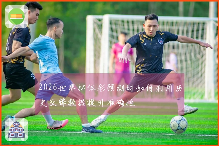 2026世界杯体彩预测时如何利用历史交锋数据提升准确性